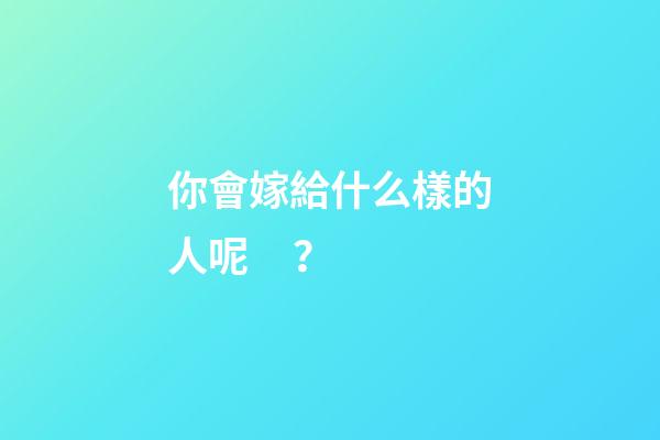 你會嫁給什么樣的人呢？